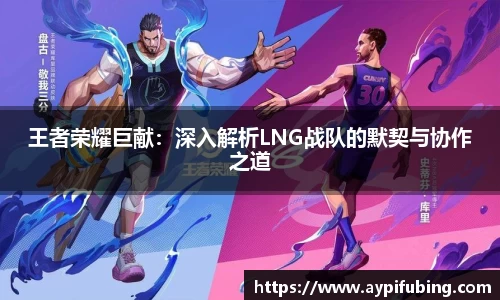 王者荣耀巨献：深入解析LNG战队的默契与协作之道