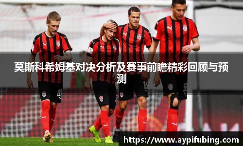 莫斯科希姆基对决分析及赛事前瞻精彩回顾与预测