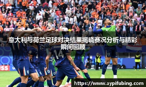 意大利与荷兰足球对决结果揭晓赛况分析与精彩瞬间回顾