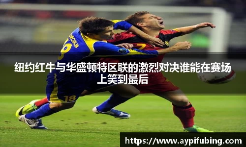 纽约红牛与华盛顿特区联的激烈对决谁能在赛场上笑到最后