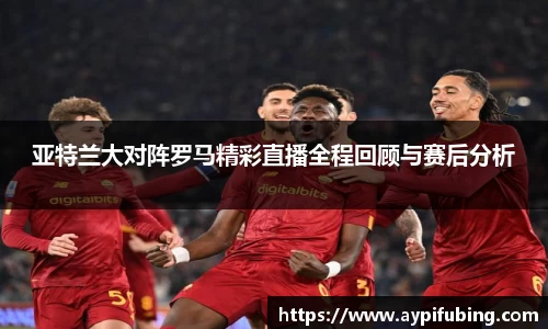 亚特兰大对阵罗马精彩直播全程回顾与赛后分析