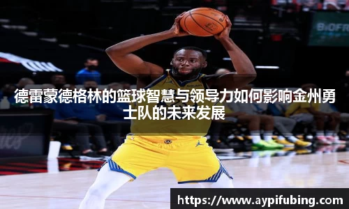 德雷蒙德格林的篮球智慧与领导力如何影响金州勇士队的未来发展