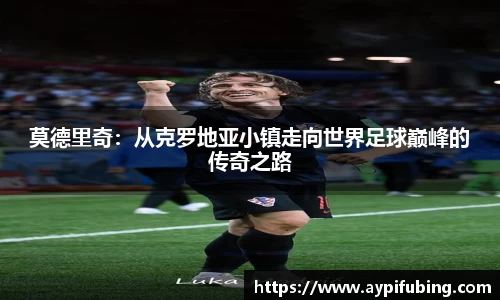 莫德里奇：从克罗地亚小镇走向世界足球巅峰的传奇之路
