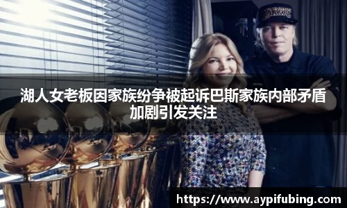 湖人女老板因家族纷争被起诉巴斯家族内部矛盾加剧引发关注