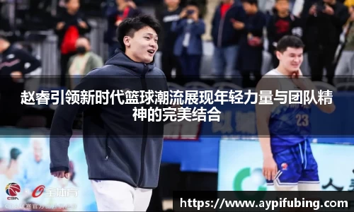 赵睿引领新时代篮球潮流展现年轻力量与团队精神的完美结合