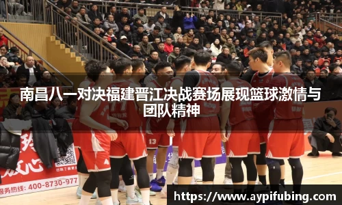 南昌八一对决福建晋江决战赛场展现篮球激情与团队精神